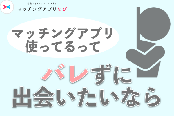 マッチングアプリ使ってるってバレずに出会いたいなら