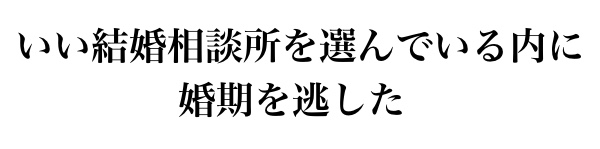 いい結婚相談所を選んでいるウチに婚期を逃した